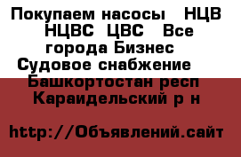 Покупаем насосы   НЦВ, НЦВС, ЦВС - Все города Бизнес » Судовое снабжение   . Башкортостан респ.,Караидельский р-н